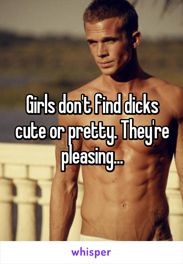 Girls don't find dicks cute or pretty. They're pleasing...