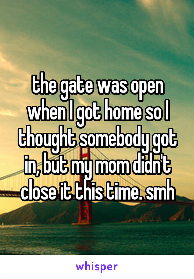 the gate was open when I got home so I thought somebody got in, but my mom didn't close it this time. smh