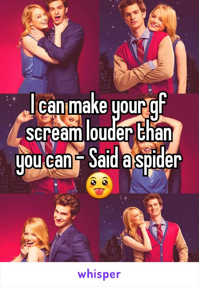 I can make your gf  scream louder than you can - Said a spider😛