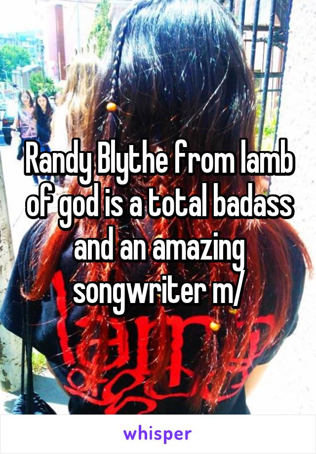 Randy Blythe from lamb of god is a total badass and an amazing songwriter \m/