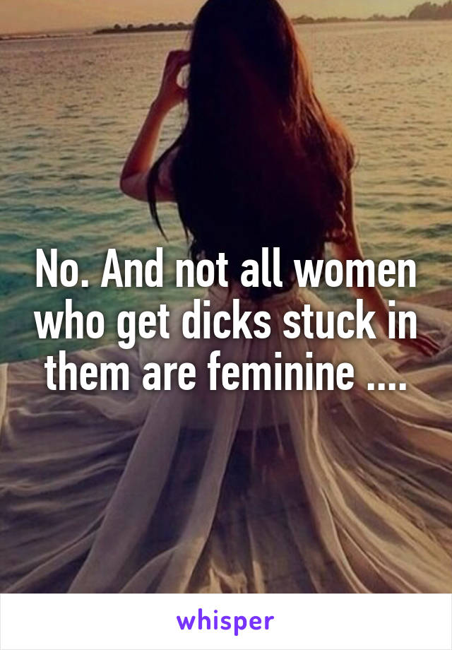 No. And not all women who get dicks stuck in them are feminine ....