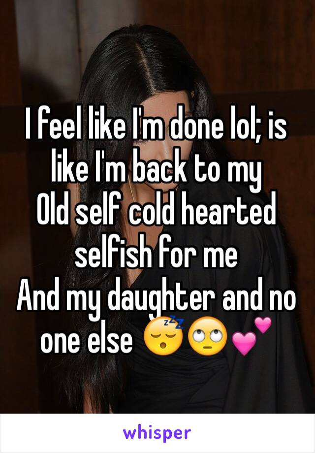 I feel like I'm done lol; is like I'm back to my
Old self cold hearted selfish for me
And my daughter and no one else 😴🙄💕