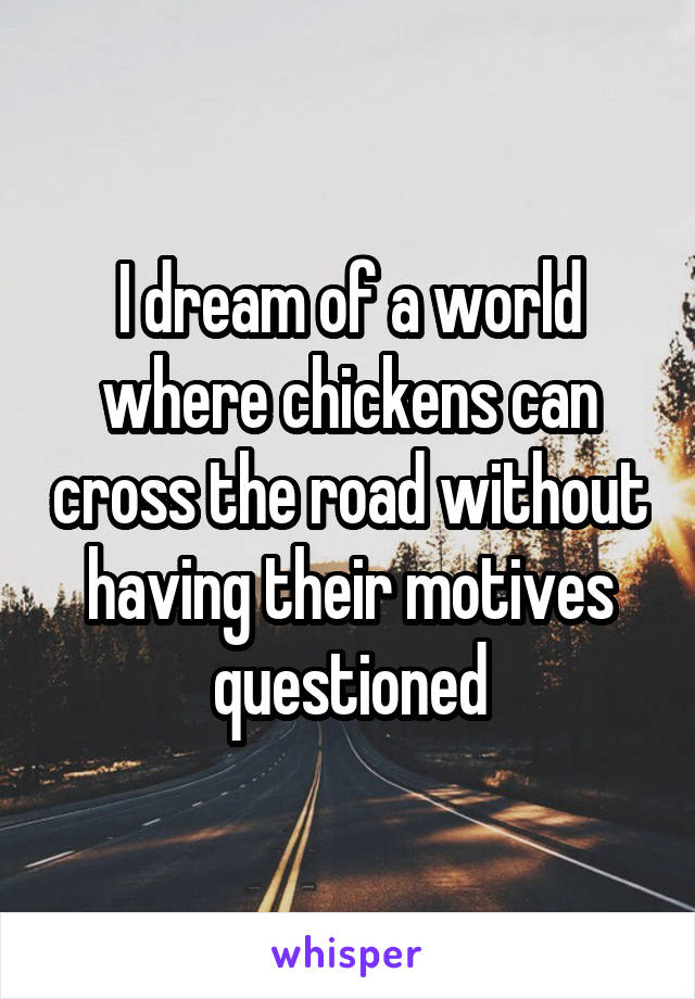 I dream of a world where chickens can cross the road without having their motives questioned
