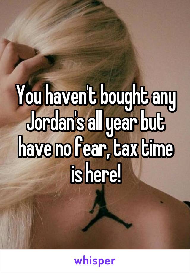 You haven't bought any Jordan's all year but have no fear, tax time is here!