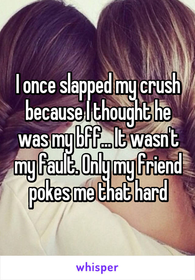 I once slapped my crush because I thought he was my bff... It wasn't my fault. Only my friend pokes me that hard