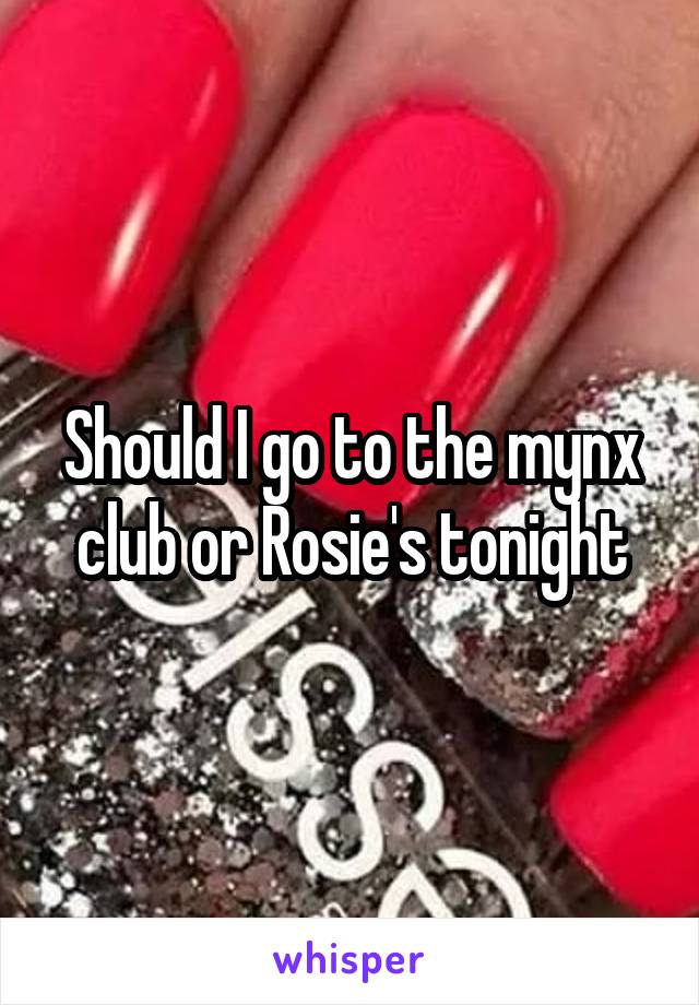 Should I go to the mynx club or Rosie's tonight
