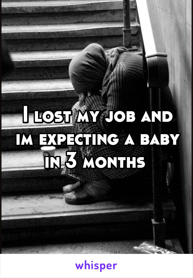 I lost my job and im expecting a baby in 3 months 