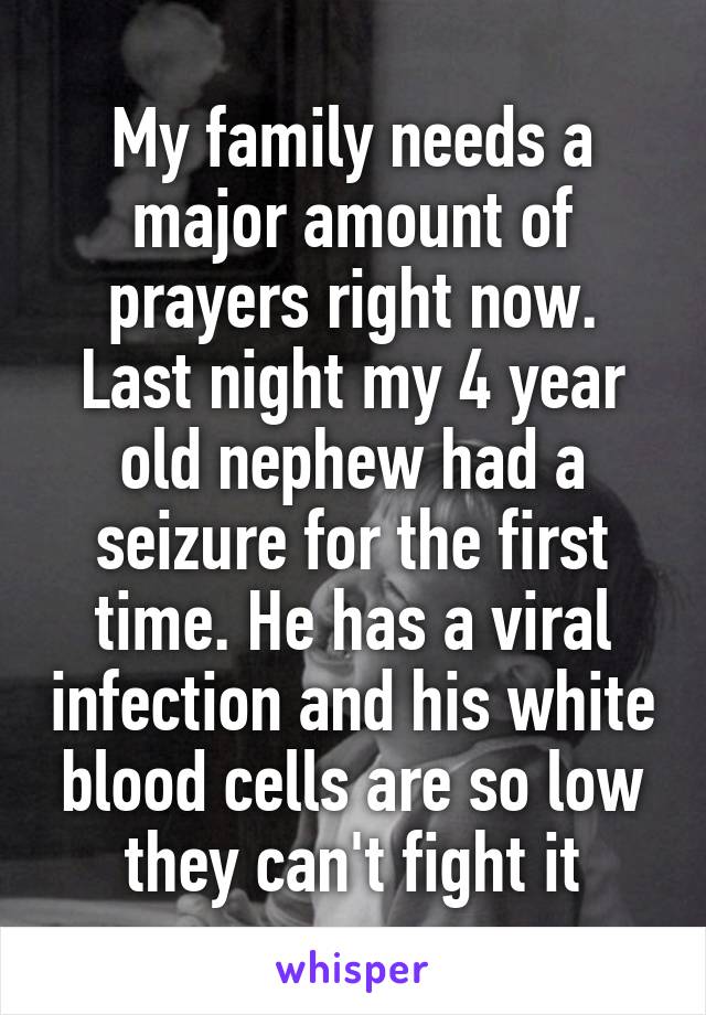 My family needs a major amount of prayers right now. Last night my 4 year old nephew had a seizure for the first time. He has a viral infection and his white blood cells are so low they can't fight it