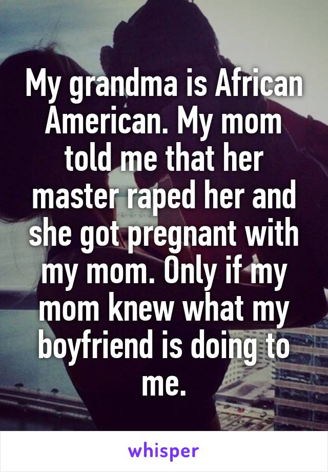 My grandma is African American. My mom told me that her master raped her and she got pregnant with my mom. Only if my mom knew what my boyfriend is doing to me.