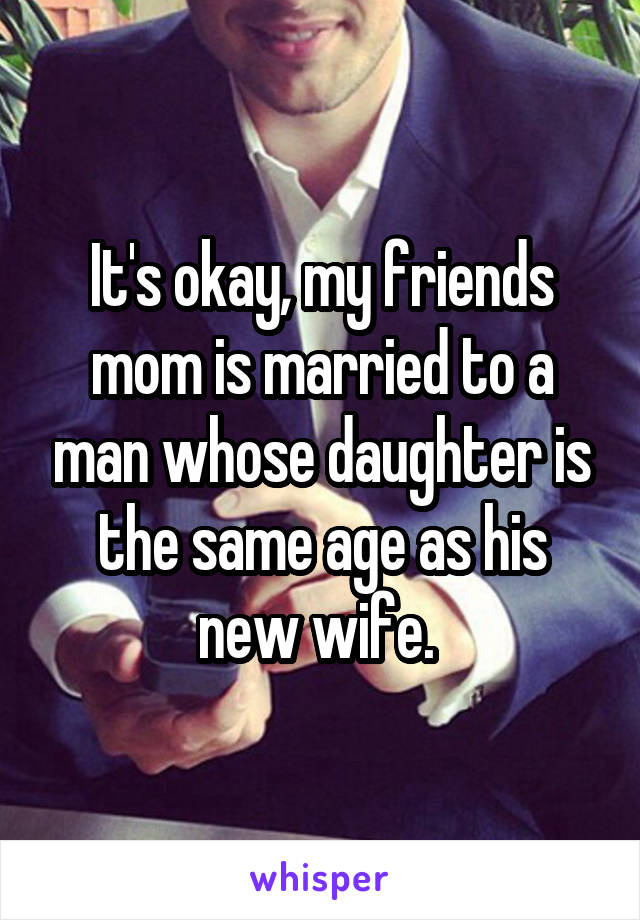 It's okay, my friends mom is married to a man whose daughter is the same age as his new wife. 