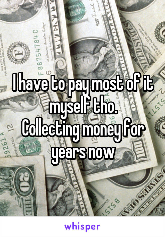 I have to pay most of it myself tho.
Collecting money for years now
