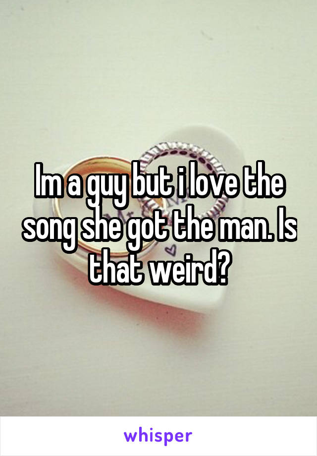 Im a guy but i love the song she got the man. Is that weird?