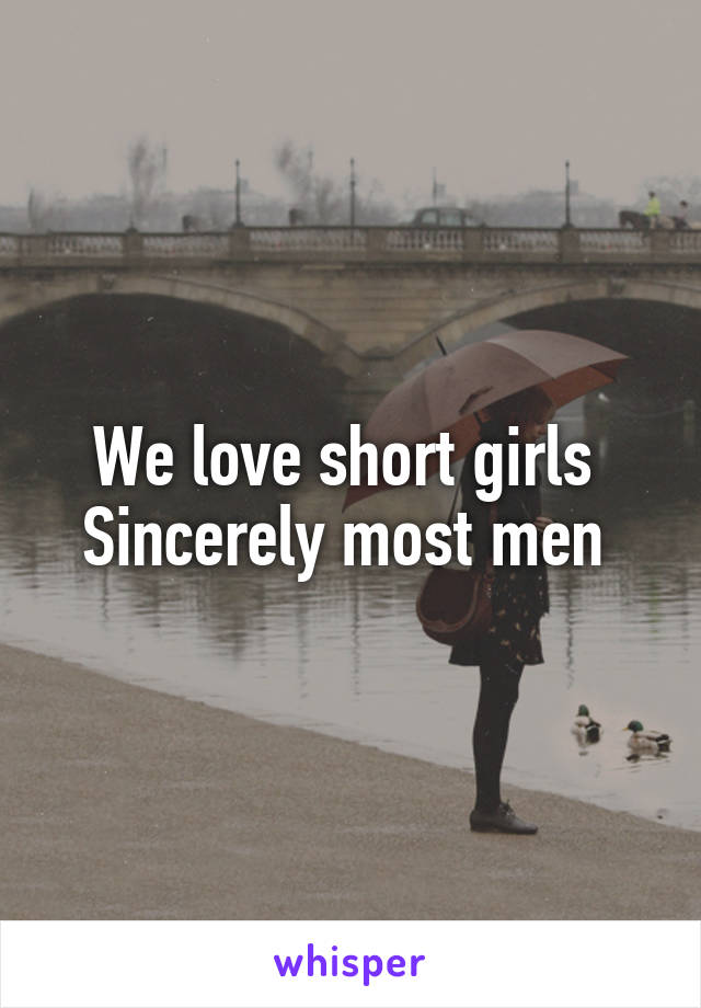 We love short girls 
Sincerely most men 
