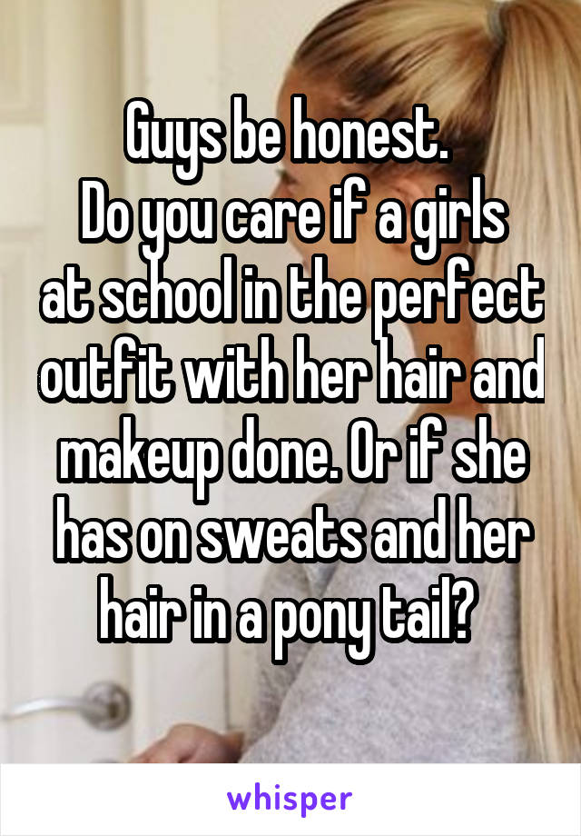Guys be honest. 
Do you care if a girls at school in the perfect outfit with her hair and makeup done. Or if she has on sweats and her hair in a pony tail? 

