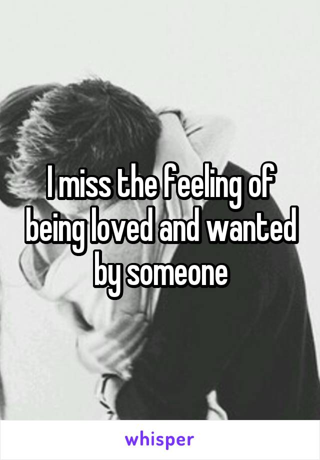 I miss the feeling of being loved and wanted by someone