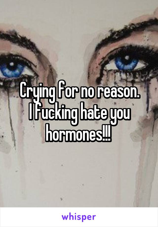 Crying for no reason.
I fucking hate you hormones!!! 