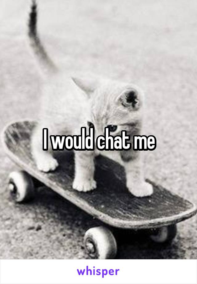I would chat me