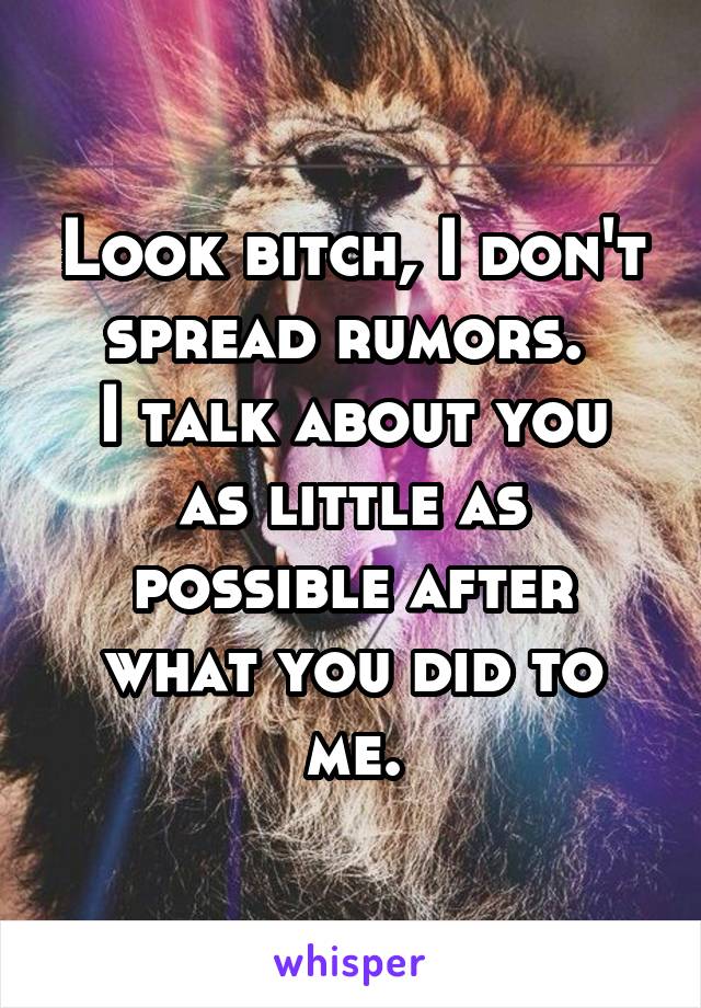 Look bitch, I don't spread rumors. 
I talk about you as little as possible after what you did to me.