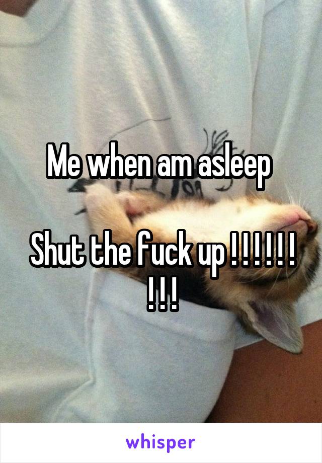 Me when am asleep 

Shut the fuck up ! ! ! ! ! ! ! ! !