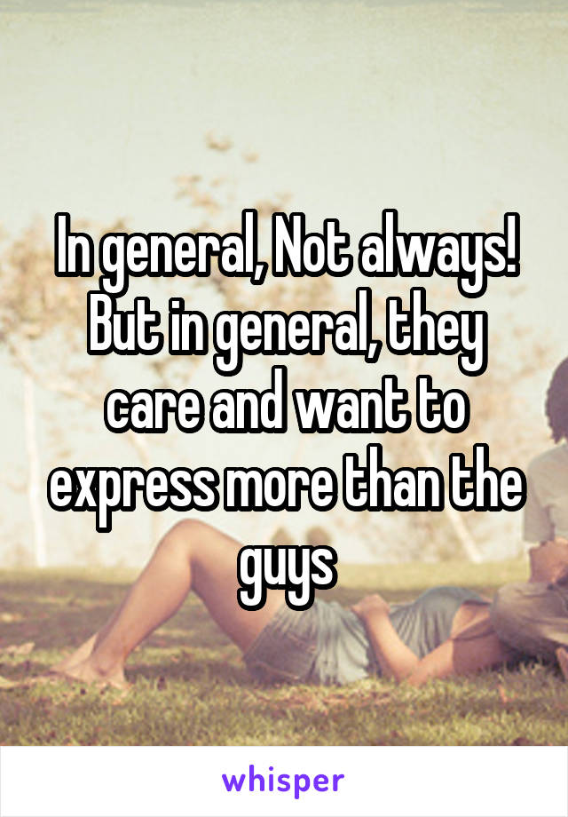 In general, Not always! But in general, they care and want to express more than the guys