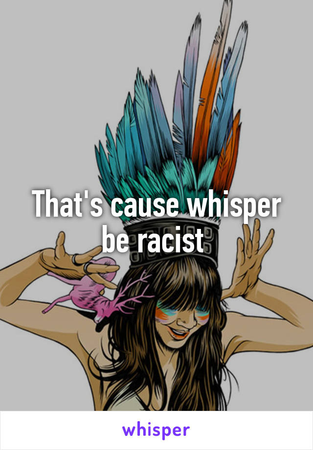 That's cause whisper be racist 