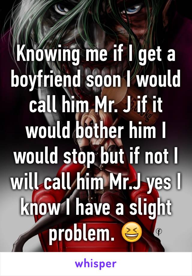 Knowing me if I get a boyfriend soon I would call him Mr. J if it would bother him I would stop but if not I will call him Mr.J yes I know I have a slight problem. 😆