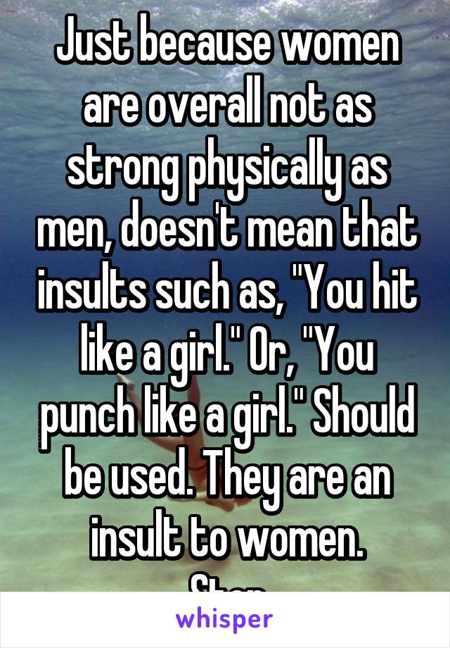 Just because women are overall not as strong physically as men, doesn't mean that insults such as, "You hit like a girl." Or, "You punch like a girl." Should be used. They are an insult to women.
Stop