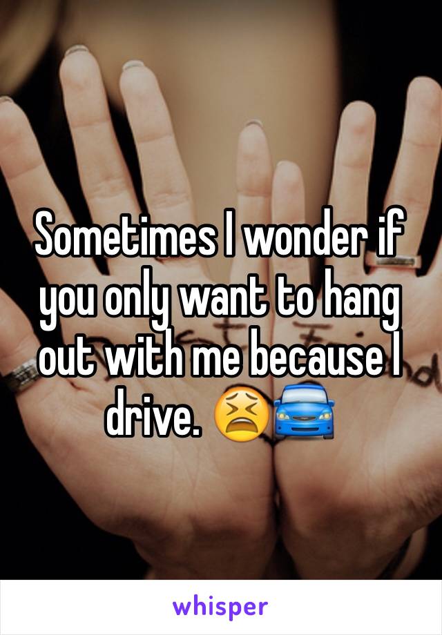 Sometimes I wonder if you only want to hang out with me because I drive. 😫🚘