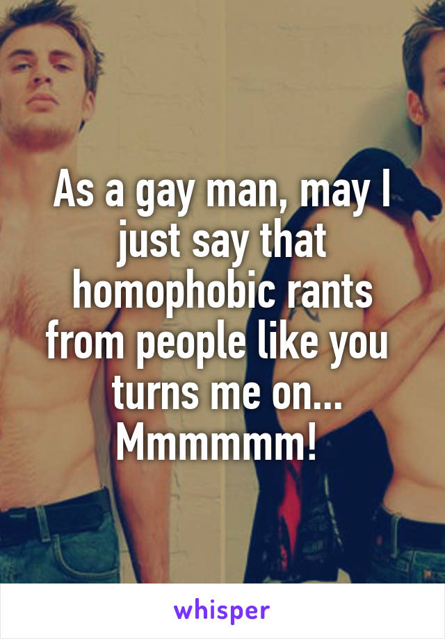 As a gay man, may I just say that homophobic rants from people like you 
 turns me on...
Mmmmmm! 