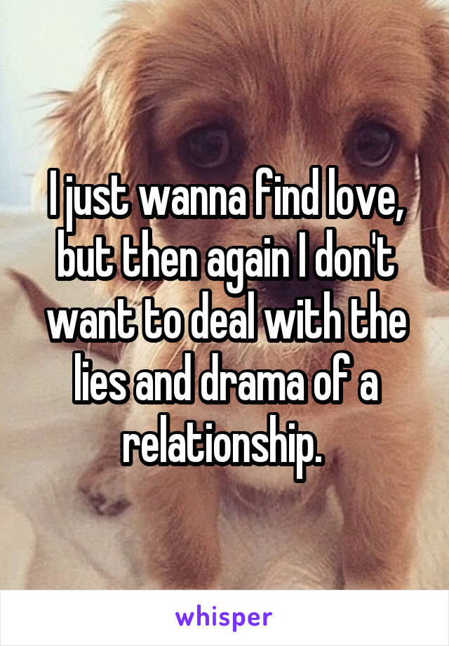 I just wanna find love, but then again I don't want to deal with the lies and drama of a relationship. 