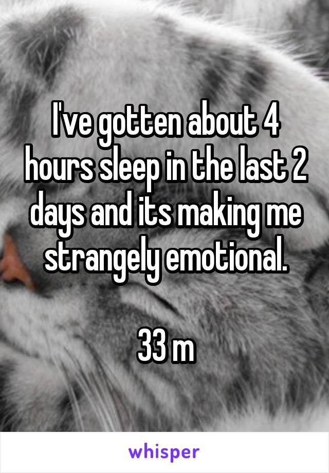 I've gotten about 4 hours sleep in the last 2 days and its making me strangely emotional.

33 m