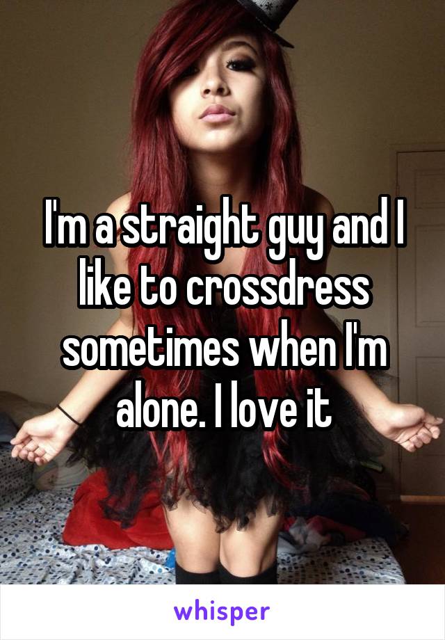 I'm a straight guy and I like to crossdress sometimes when I'm alone. I love it