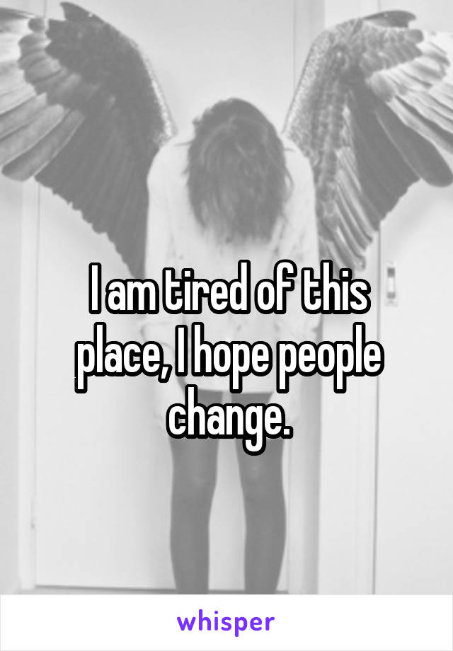 
I am tired of this place, I hope people change.