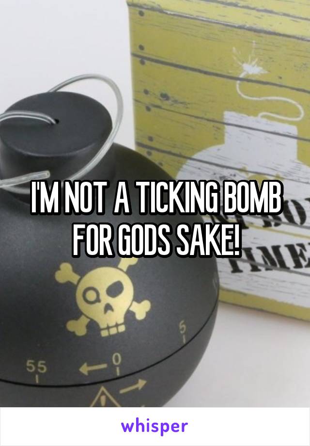 I'M NOT A TICKING BOMB FOR GODS SAKE!