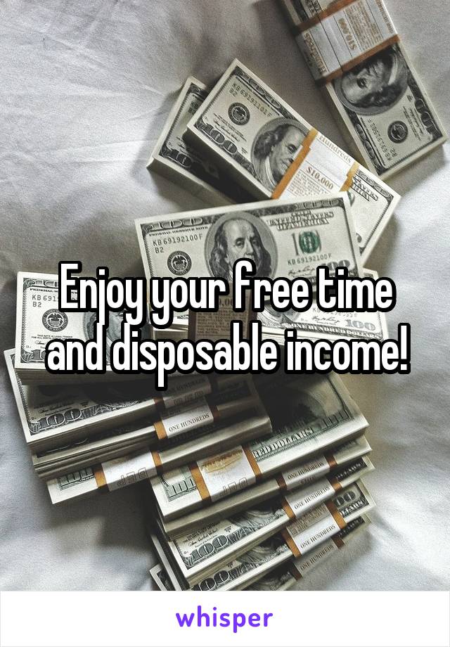 Enjoy your free time and disposable income!