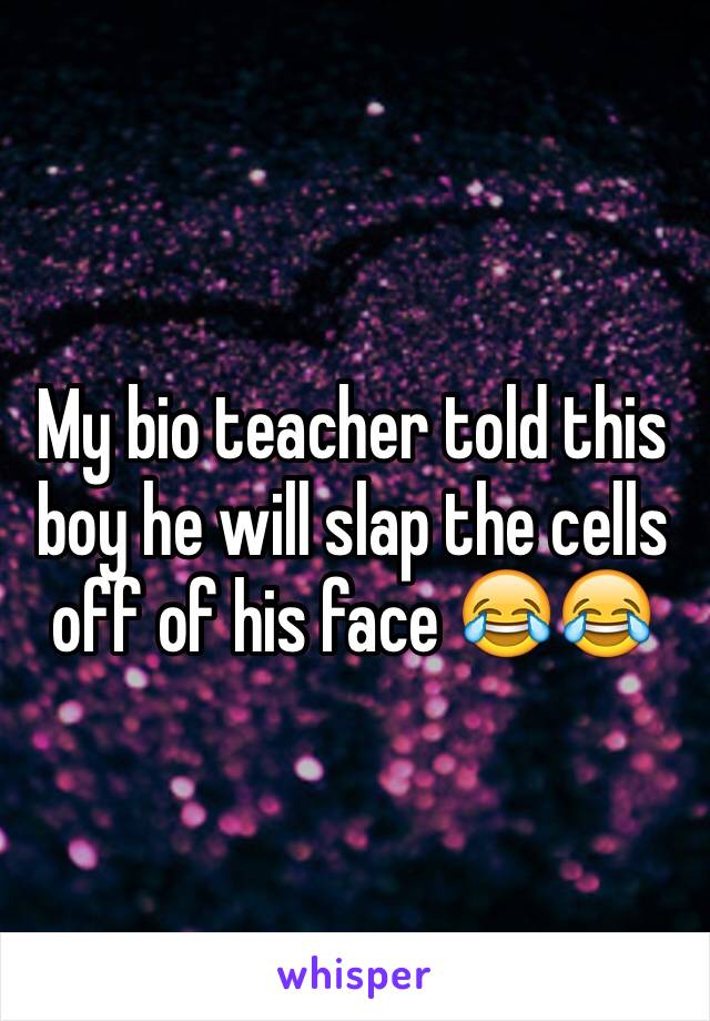 My bio teacher told this boy he will slap the cells off of his face 😂😂