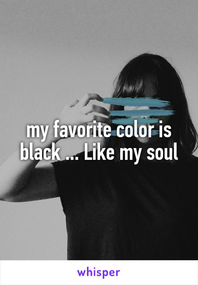 my favorite color is black ... Like my soul
