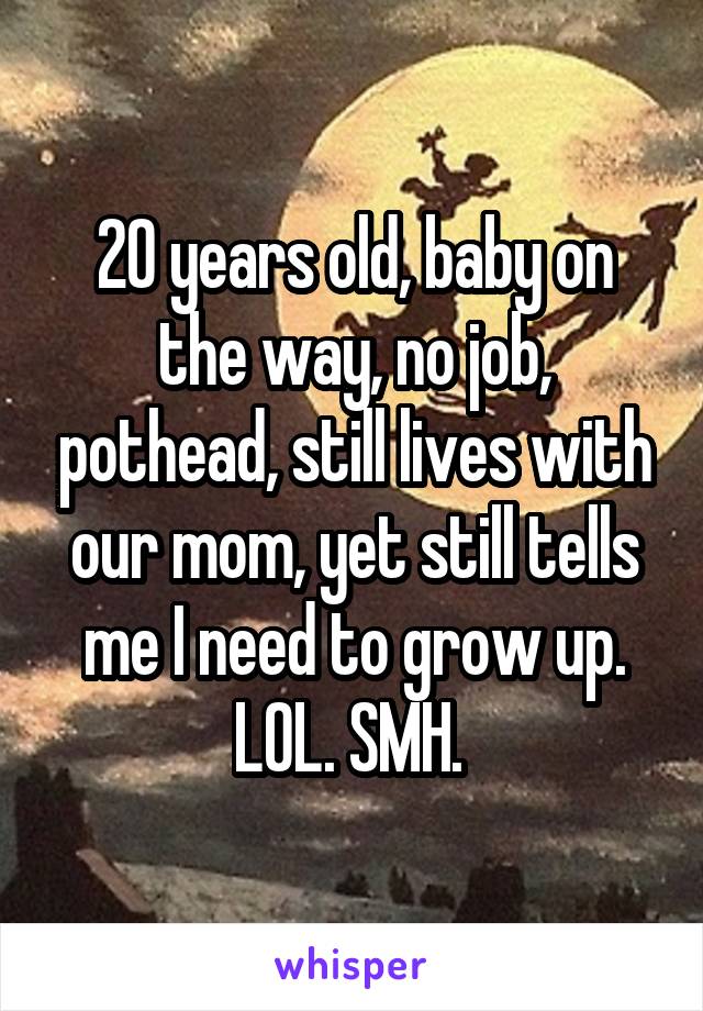 20 years old, baby on the way, no job, pothead, still lives with our mom, yet still tells me I need to grow up. LOL. SMH. 