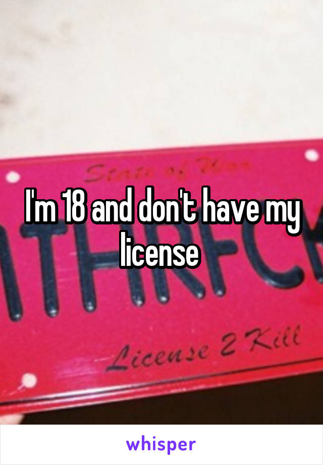 I'm 18 and don't have my license 