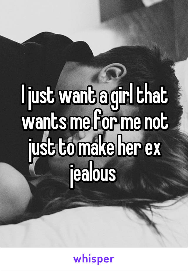 I just want a girl that wants me for me not just to make her ex jealous 