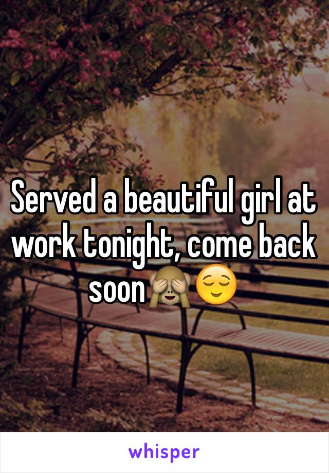 Served a beautiful girl at work tonight, come back soon🙈😌