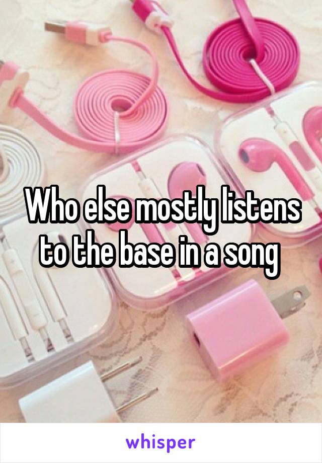Who else mostly listens to the base in a song 