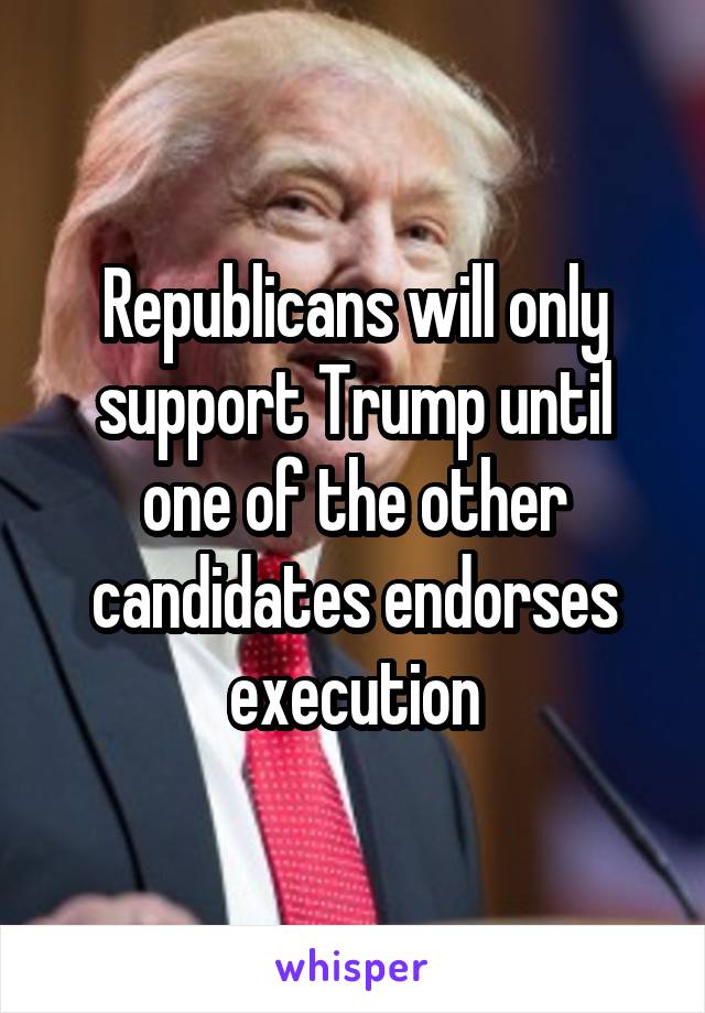Republicans will only support Trump until one of the other candidates endorses execution