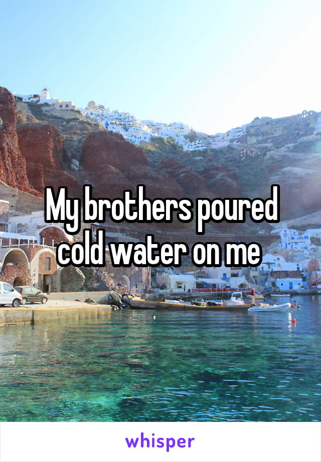 My brothers poured cold water on me 