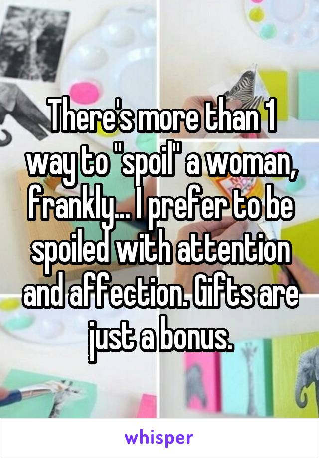 There's more than 1 way to "spoil" a woman, frankly... I prefer to be spoiled with attention and affection. Gifts are just a bonus.