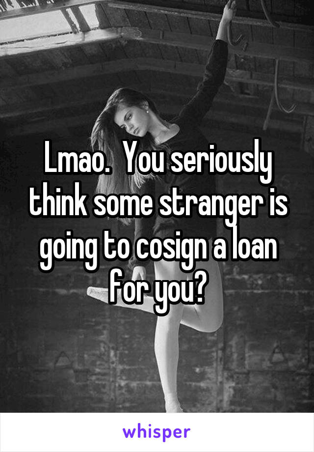 Lmao.  You seriously think some stranger is going to cosign a loan for you?