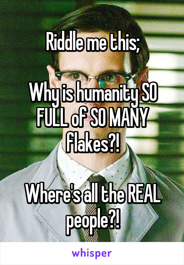 Riddle me this;

Why is humanity SO FULL of SO MANY flakes?!

Where's all the REAL people?!