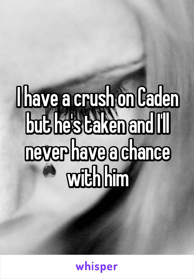 I have a crush on Caden but he's taken and I'll never have a chance with him