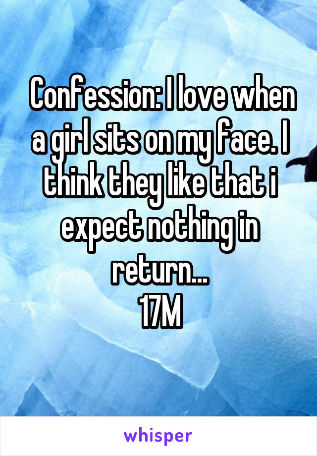  Confession: I love when a girl sits on my face. I think they like that i expect nothing in return...
17M
