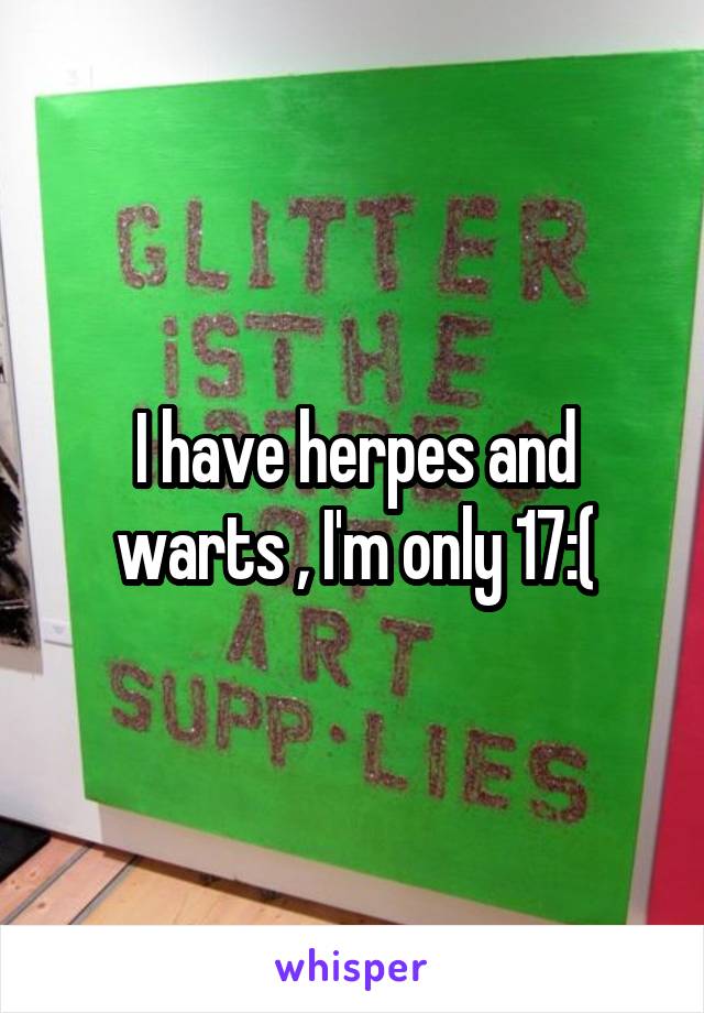 I have herpes and warts , I'm only 17:(